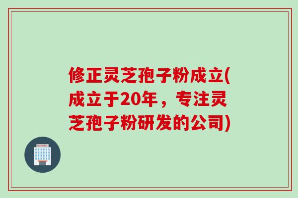 修正灵芝孢子粉成立(成立于20年，专注灵芝孢子粉研发的公司)