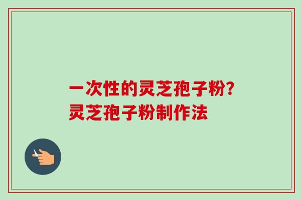 一次性的灵芝孢子粉?灵芝孢子粉制作法