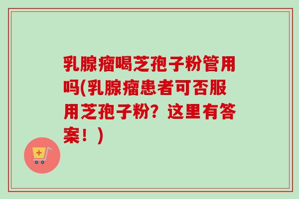 乳腺瘤喝芝孢子粉管用吗(乳腺瘤患者可否服用芝孢子粉？这里有答案！)
