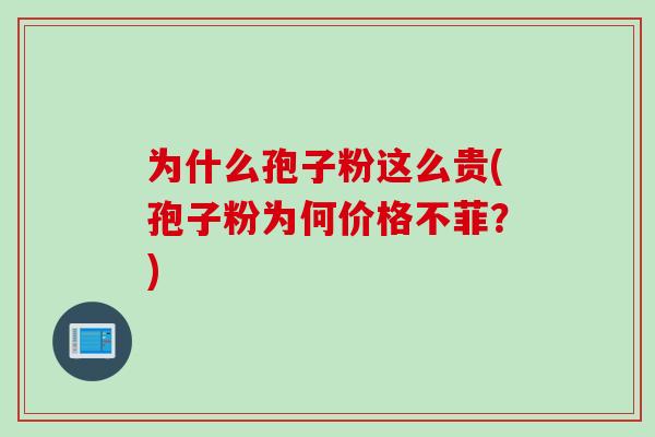 为什么孢子粉这么贵(孢子粉为何价格不菲？)