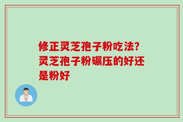 修正灵芝孢子粉吃法?灵芝孢子粉碾压的好还是粉好