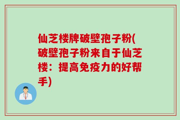 仙芝楼牌破壁孢子粉(破壁孢子粉来自于仙芝楼：提高免疫力的好帮手)