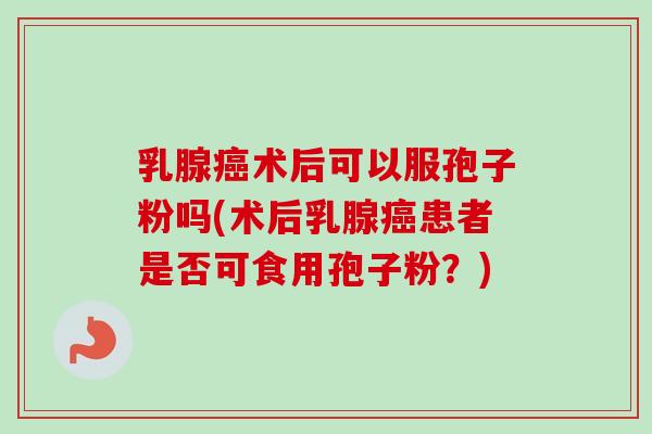 乳腺癌术后可以服孢子粉吗(术后乳腺癌患者是否可食用孢子粉?)