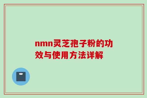 nmn灵芝孢子粉的功效与使用方法详解