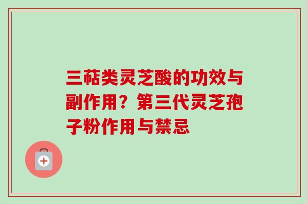 三萜类灵芝酸的功效与副作用?第三代灵芝孢子粉作用与禁忌