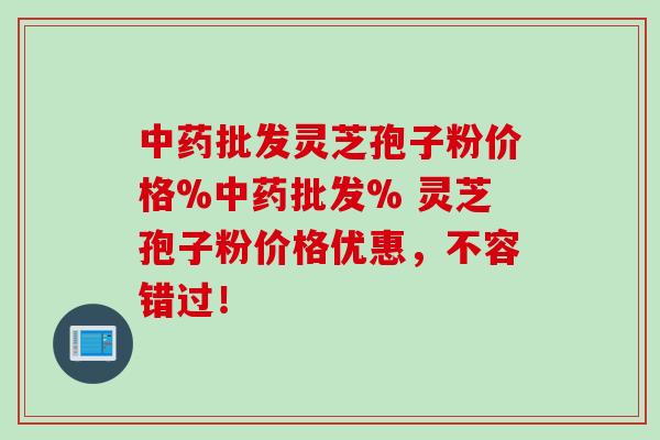 批发灵芝孢子粉价格%批发% 灵芝孢子粉价格优惠,不容错过! 批发灵芝孢子粉价格%批发% 灵芝孢子粉价格优惠,不容错过!