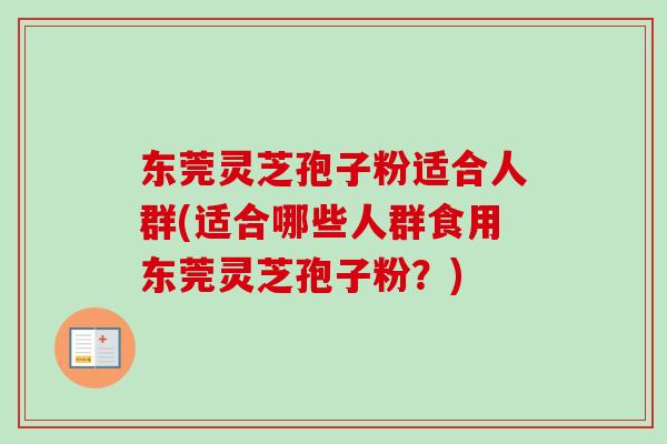 东莞灵芝孢子粉适合人群(适合哪些人群食用东莞灵芝孢子粉？)