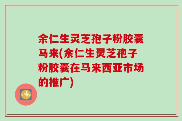 余仁生灵芝孢子粉胶囊马来(余仁生灵芝孢子粉胶囊在马来西亚市场的推广) 余仁生灵芝孢子粉胶囊马来(余仁生灵芝孢子粉胶囊在马来西亚市场的推广)