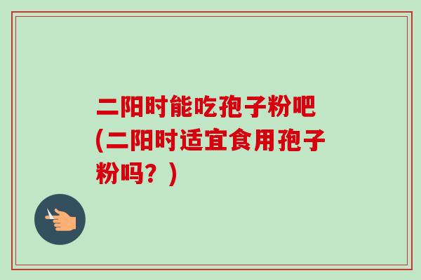 二阳时能吃孢子粉吧 (二阳时适宜食用孢子粉吗?)