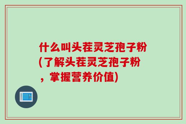 什么叫头茬灵芝孢子粉(了解头茬灵芝孢子粉,掌握营养价值)