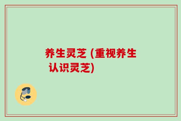 养生灵芝 (重视养生 认识灵芝)