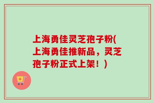 上海勇佳灵芝孢子粉(上海勇佳推新品，灵芝孢子粉正式上架！)