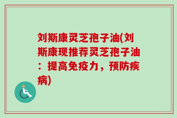 刘斯康灵芝孢子油(刘斯康现推荐灵芝孢子油:提高免疫力,) 刘斯康灵芝孢子油(刘斯康现推荐灵芝孢子油:提高免疫力,)