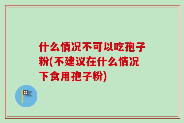 什么情况不可以吃孢子粉(不建议在什么情况下食用孢子粉)