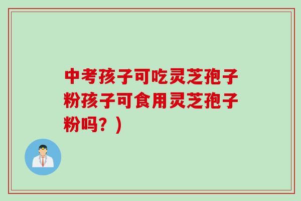 中考孩子可吃灵芝孢子粉孩子可食用灵芝孢子粉吗?)