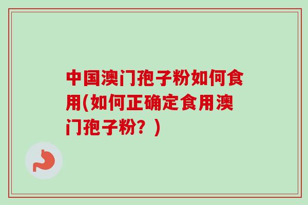 中国澳门孢子粉如何食用(如何正确定食用澳门孢子粉?)