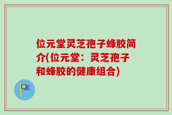 位元堂灵芝孢子蜂胶简介(位元堂：灵芝孢子和蜂胶的健康组合)