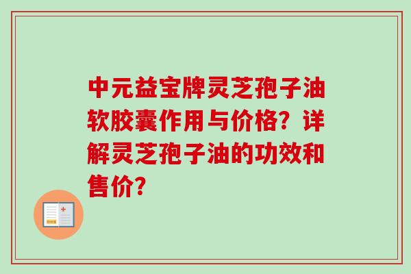 中元益宝牌灵芝孢子油软胶囊作用与价格？详解灵芝孢子油的功效和售价？