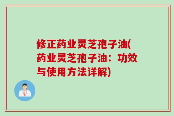 修正药业灵芝孢子油(药业灵芝孢子油:功效与使用方法详解) 修正药业灵芝孢子油(药业灵芝孢子油:功效与使用方法详解)