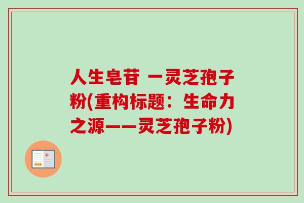 人生皂苷 一灵芝孢子粉(重构标题:生命力之源——灵芝孢子粉) 人生皂苷 一灵芝孢子粉(重构标题:生命力之源——灵芝孢子粉)