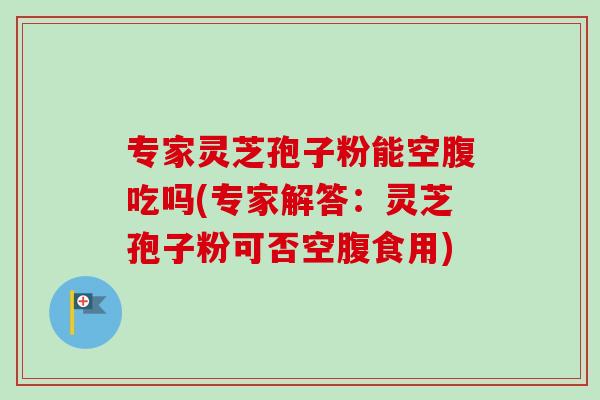 专家灵芝孢子粉能空腹吃吗(专家解答:灵芝孢子粉可否空腹食用)