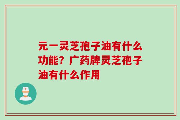 元一灵芝孢子油有什么功能?广药牌灵芝孢子油有什么作用