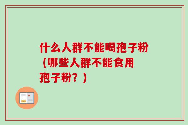 什么人群不能喝孢子粉 (哪些人群不能食用孢子粉?)