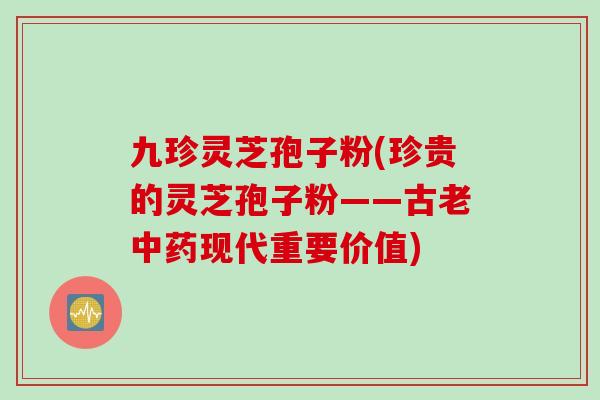 九珍灵芝孢子粉(珍贵的灵芝孢子粉——古老中药现代重要价值)