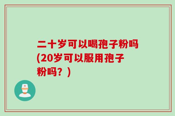 二十岁可以喝孢子粉吗(20岁可以服用孢子粉吗？)