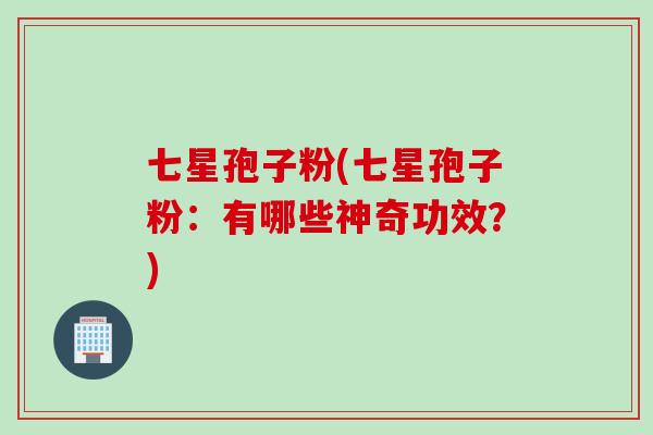 七星孢子粉(七星孢子粉：有哪些神奇功效？)