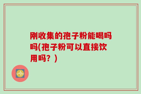 刚收集的孢子粉能喝吗吗(孢子粉可以直接饮用吗?)