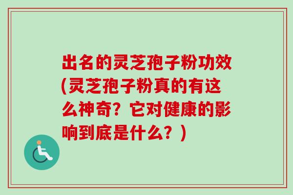 出名的灵芝孢子粉功效(灵芝孢子粉真的有这么神奇?它对健康的影响到底是什么?)