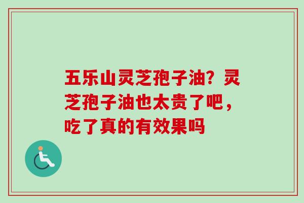 五乐山灵芝孢子油？灵芝孢子油也太贵了吧，吃了真的有效果吗