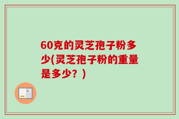 60克的灵芝孢子粉多少(灵芝孢子粉的重量是多少?)