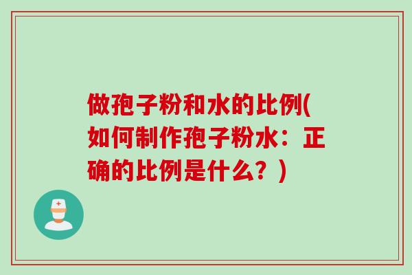 做孢子粉和水的比例(如何制作孢子粉水：正确的比例是什么？)