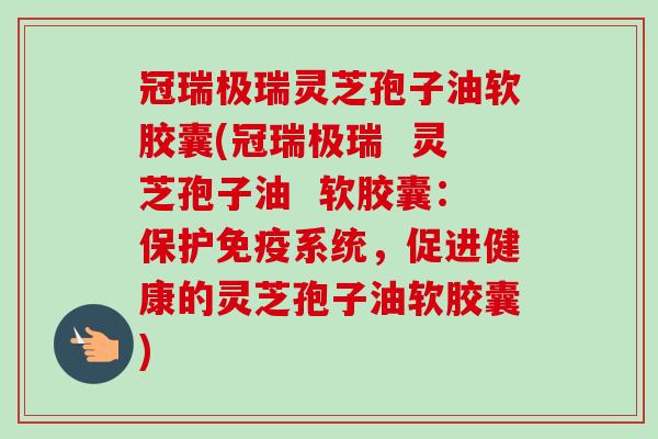 冠瑞极瑞灵芝孢子油软胶囊(冠瑞极瑞 灵芝孢子油 软胶囊:保护免疫系统,促进健康的灵芝孢子油软胶囊)