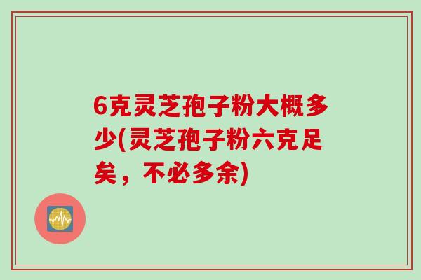 6克灵芝孢子粉大概多少(灵芝孢子粉六克足矣，不必多余)