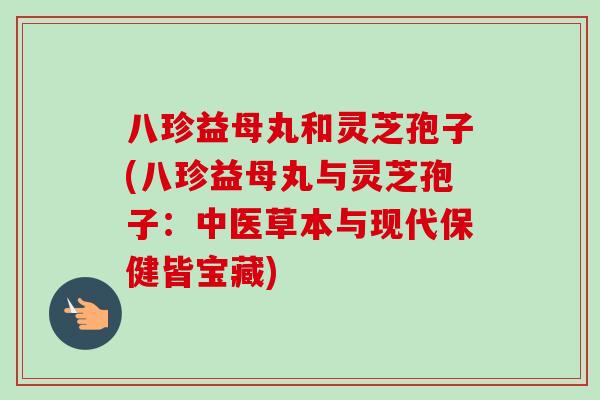八珍益母丸和灵芝孢子(八珍益母丸与灵芝孢子：中医草本与现代保健皆宝藏)