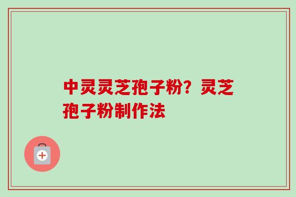 中灵灵芝孢子粉？灵芝孢子粉制作法