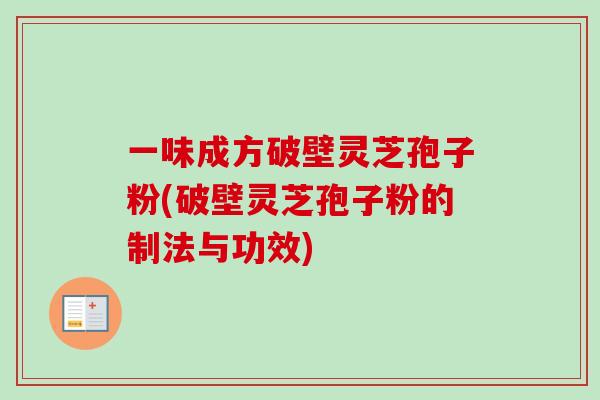 一味成方破壁灵芝孢子粉(破壁灵芝孢子粉的制法与功效)