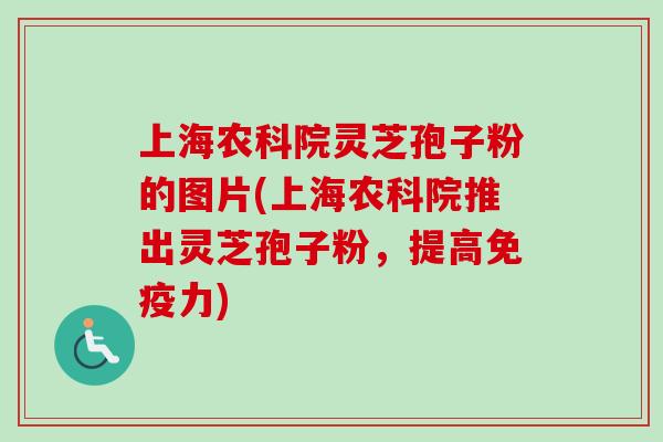 上海农科院灵芝孢子粉的图片(上海农科院推出灵芝孢子粉，提高免疫力)