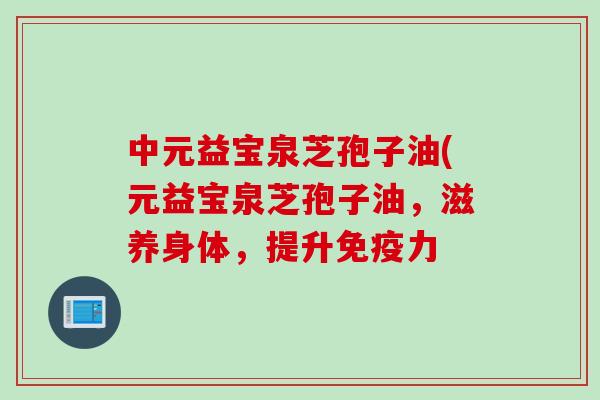 中元益宝泉芝孢子油(元益宝泉芝孢子油,滋养身体,提升免疫力