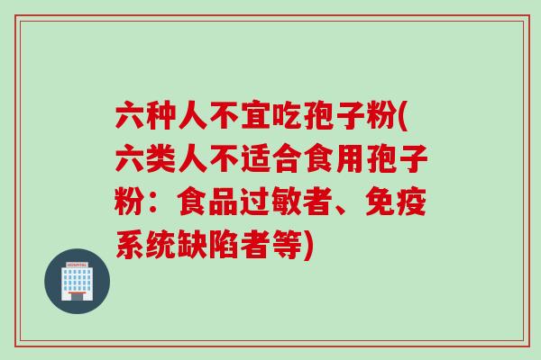 六种人不宜吃孢子粉(六类人不适合食用孢子粉：食品过敏者、免疫系统缺陷者等)