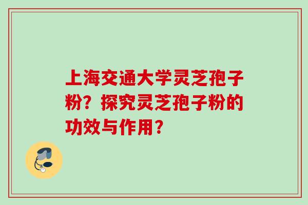 上海交通大学灵芝孢子粉?探究灵芝孢子粉的功效与作用?