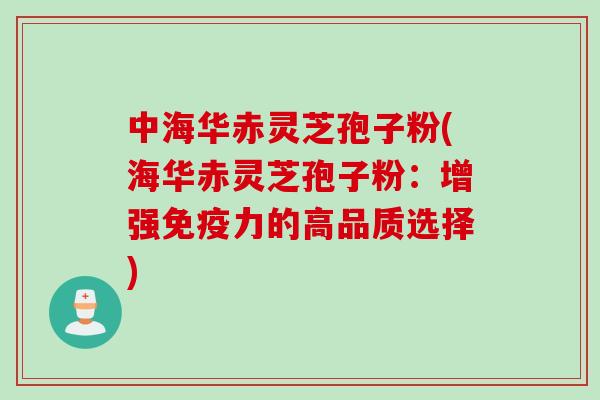 中海华赤灵芝孢子粉(海华赤灵芝孢子粉:增强免疫力的高品质选择)
