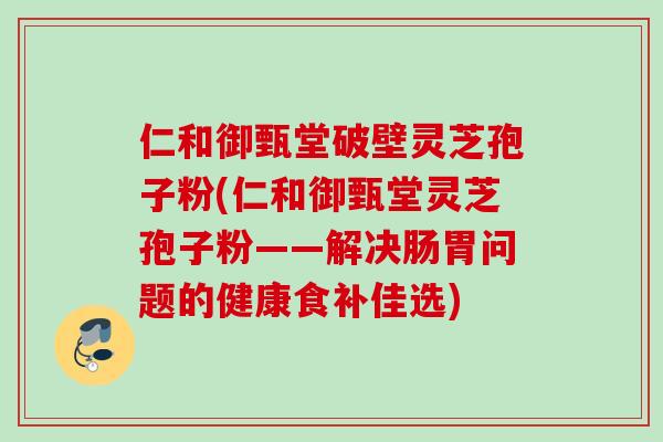仁和御甄堂破壁灵芝孢子粉(仁和御甄堂灵芝孢子粉——解决肠胃问题的健康食补佳选)