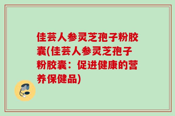 佳芸人参灵芝孢子粉胶囊(佳芸人参灵芝孢子粉胶囊：促进健康的营养保健品)