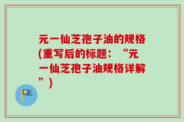 元一仙芝孢子油的规格(重写后的标题：“元一仙芝孢子油规格详解”)