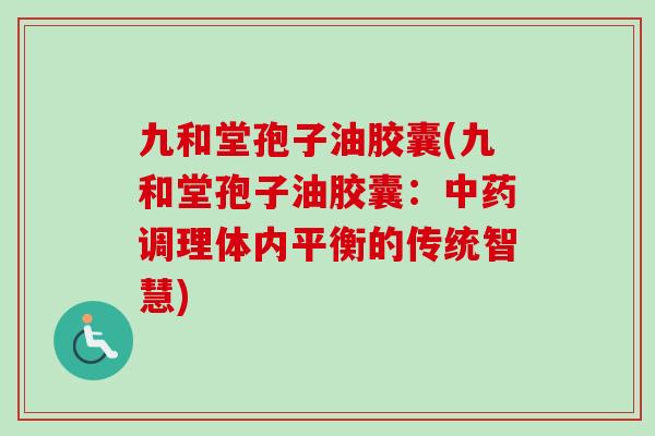 九和堂孢子油胶囊(九和堂孢子油胶囊:中药调理体内平衡的传统智慧)