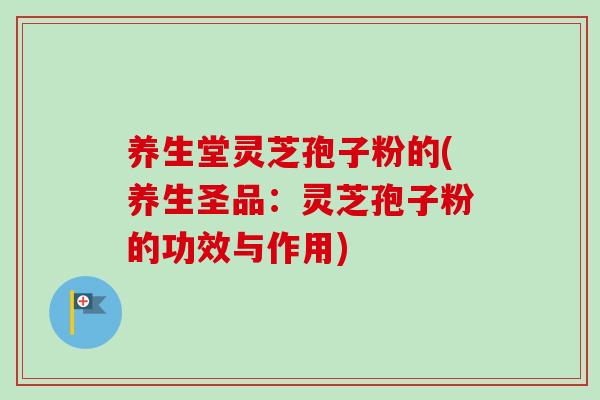 养生堂灵芝孢子粉的(养生圣品：灵芝孢子粉的功效与作用)
